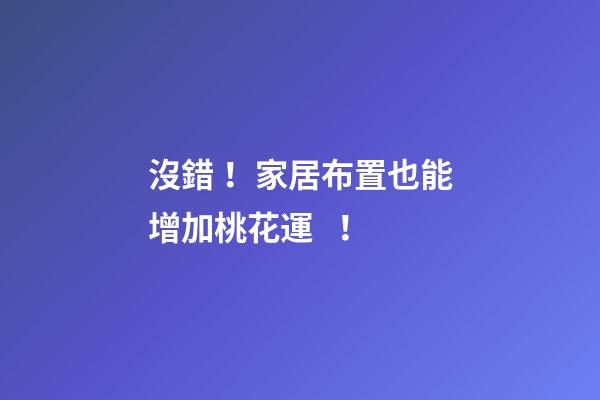 沒錯！家居布置也能增加桃花運！
